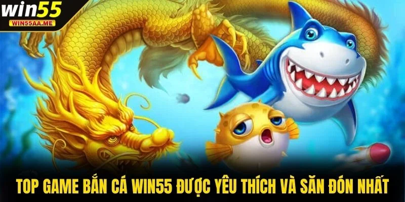 Bắn cá WIN55 2 Top game bắn cá WIN55 được yêu thích và săn đón nhất