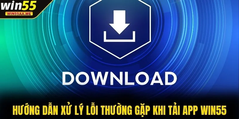 Tải app WIN55 3 Hướng dẫn xử lý lỗi thường gặp khi tải app WIN55