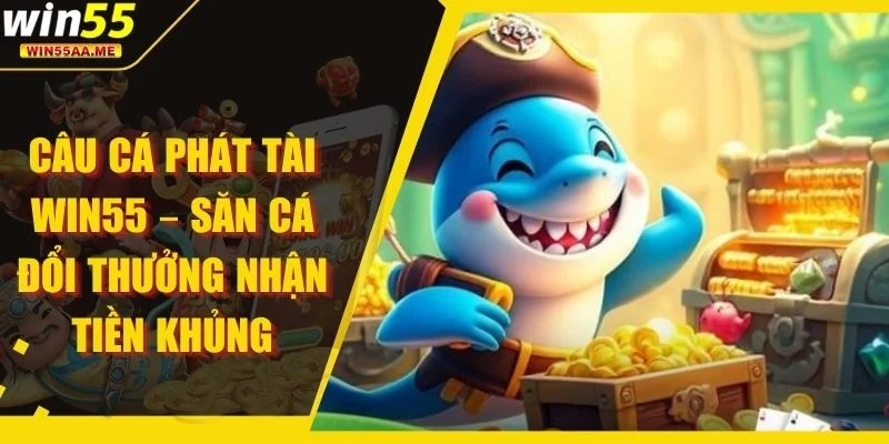 Câu Cá Phát Tài WIN55 – Săn Cá Đổi Thưởng Nhận Tiền Khủng 1 Câu Cá Phát Tài WIN55