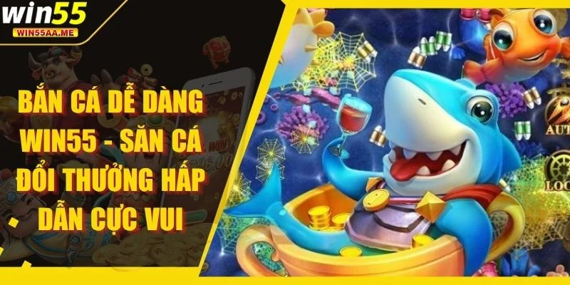 Bắn Cá Dễ Dàng WIN55 - Săn Cá Đổi Thưởng Hấp Dẫn Cực Vui 1 Bắn Cá Dễ Dàng WIN55