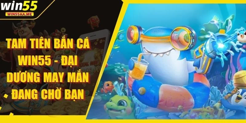 Tam Tiên Bắn Cá WIN55 - Đại Dương May Mắn Đang Chờ Bạn 1 Tam Tiên Bắn Cá WIN55